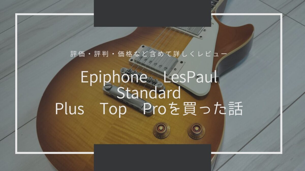 Epiphone Les Paul Standard Plus Top Proを買った話【評価・評判・価格など含めて詳しくレビュー】