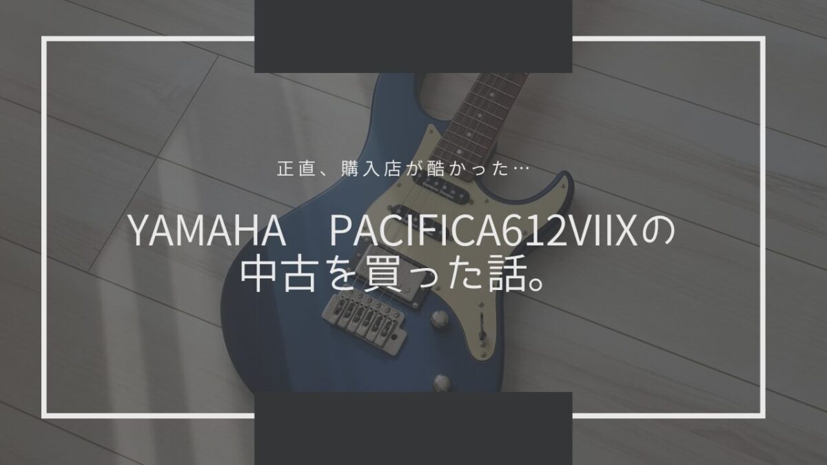 YAMAHA PACIFICA612VIIXの中古を買った話。【正直、購入店（島村楽器）が酷かった…】
